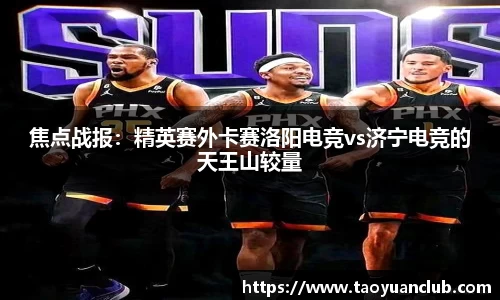 焦点战报：精英赛外卡赛洛阳电竞vs济宁电竞的天王山较量